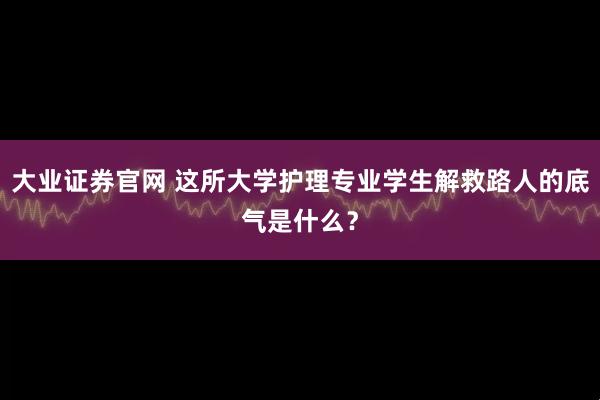 大业证券官网 这所大学护理专业学生解救路人的底气是什么？