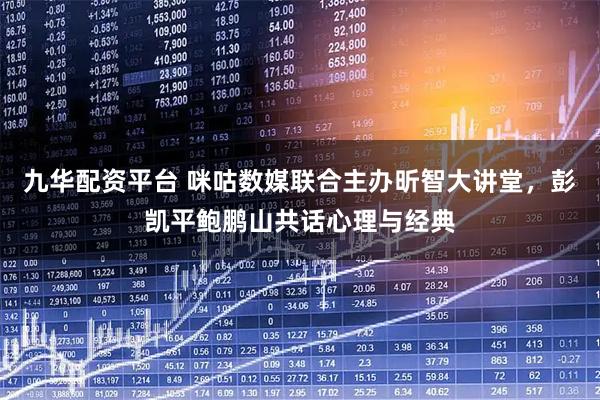 九华配资平台 咪咕数媒联合主办昕智大讲堂，彭凯平鲍鹏山共话心理与经典