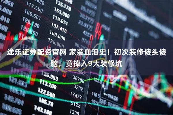 途乐证券配资官网 家装血泪史！初次装修傻头傻脑，竟掉入9大装修坑