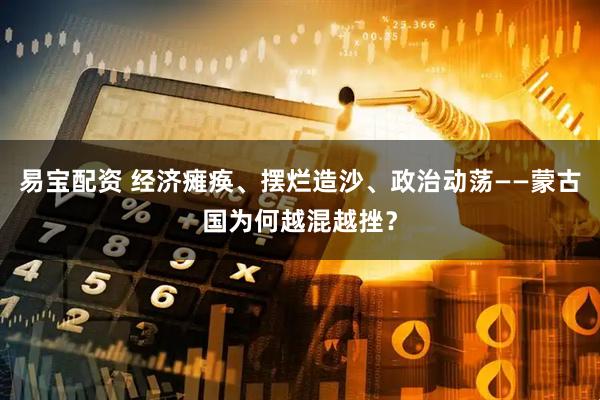 易宝配资 经济瘫痪、摆烂造沙、政治动荡——蒙古国为何越混越挫？